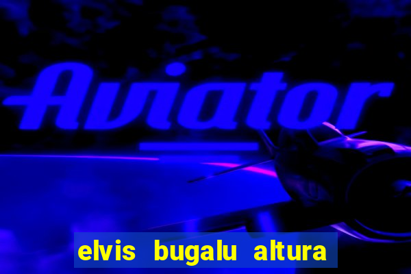 elvis bugalu altura e peso